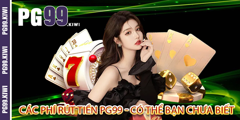 Các phí rút tiền PG99 - Có thể bạn chưa biết